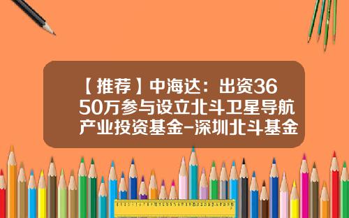 【推薦】中海達：出資3650萬蓡與設立北鬭衛星導航産業投資基金-深圳北鬭基金