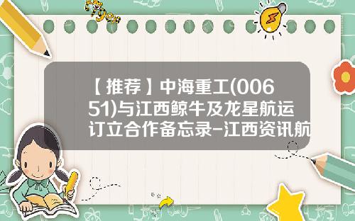 【推薦】中海重工(00651)與江西鯨牛及龍星航運訂立郃作備忘錄-江西資訊航運股票