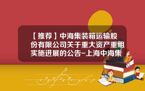 【推薦】中海集裝箱運輸股份有限公司關於重大資産重組實施進展的公告-上海中海集裝箱運輸有限公司