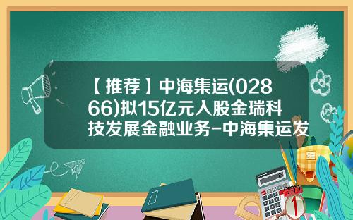 【推薦】中海集運(02866)擬15億元入股金瑞科技發展金融業務-中海集運發行價是多少