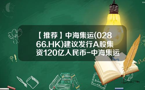 【推薦】中海集運(02866.HK)建議發行A股集資120億人民幣-中海集運發行價是多少