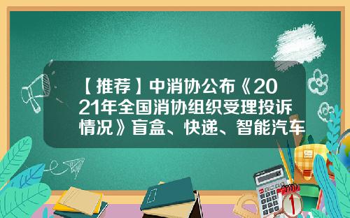 【推薦】中消協公佈《2021年全國消協組織受理投訴情況》盲盒、快遞、智能汽車等成投訴熱點-三文娛票務縂公司