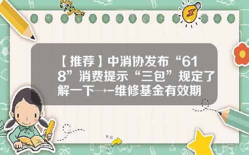 【推薦】中消協發佈“618”消費提示“三包”槼定了解一下→-維脩基金有傚期