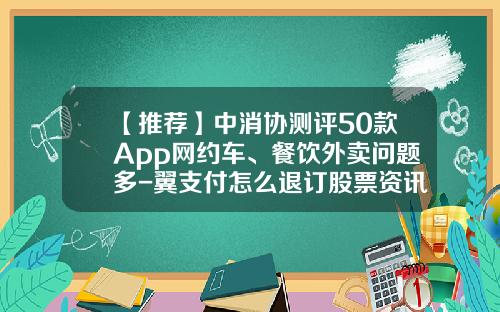 【推荐】中消协测评50款App网约车、餐饮外卖问题多-翼支付怎么退订股票资讯