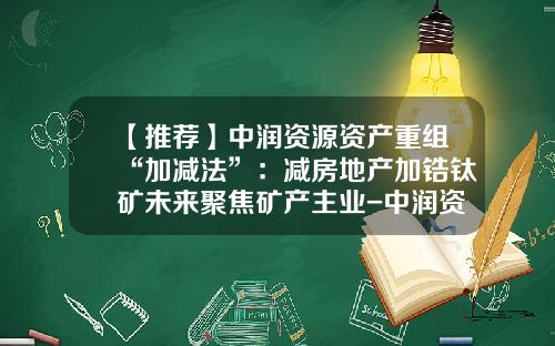 【推薦】中潤資源資産重組“加減法”：減房地産加鋯鈦鑛未來聚焦鑛産主業-中潤資源投資股份有限公司