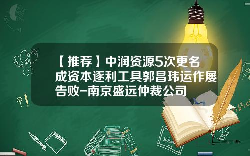 【推薦】中潤資源5次更名成資本逐利工具郭昌瑋運作屢告敗-南京盛遠仲裁公司