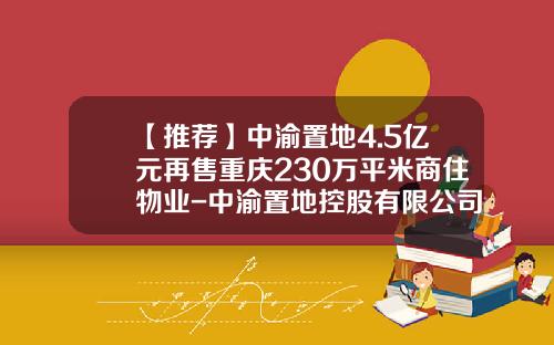 【推薦】中渝置地4.5億元再售重慶230萬平米商住物業-中渝置地控股有限公司