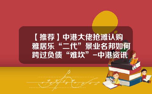 【推薦】中港大佬搶灘認購雅居樂“二代”景業名邦如何跨過負債“難坎”-中港資訊股票