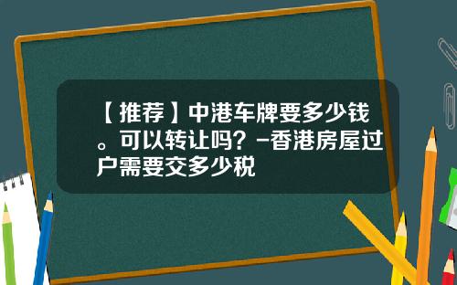 【推薦】中港車牌要多少錢。可以轉讓嗎？-香港房屋過戶需要交多少稅