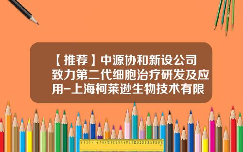 【推薦】中源協和新設公司致力第二代細胞治療研發及應用-上海柯萊遜生物技術有限公司