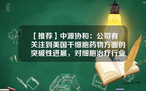 【推薦】中源協和：公司有關注到美國乾細胞葯物方麪的突破性進展，對細胞治療行業發展來說這是個好消息-中源協和美國子公司