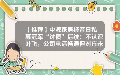 【推薦】中源家居被昔日私募冠軍“討債”後續：不認識葉飛，公司電話暢通但對方未曾聯系-葉飛私募基金