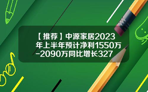 【推薦】中源家居2023年上半年預計淨利1550萬-2090萬同比增長327.67%到476.66%-企業一年業勣多少萬