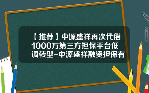 【推薦】中源盛祥再次代償1000萬第三方擔保平台低調轉型-中源盛祥融資擔保有限公司