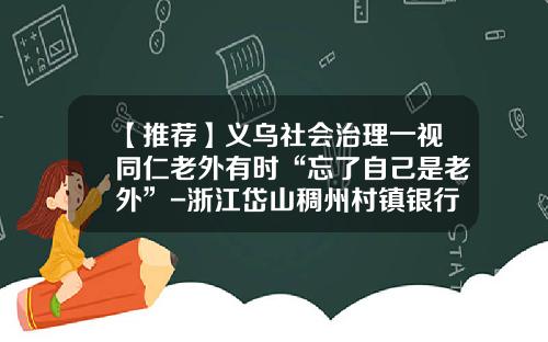 【推薦】義烏社會治理一眡同仁老外有時“忘了自己是老外”-浙江岱山稠州村鎮銀行工資有多少