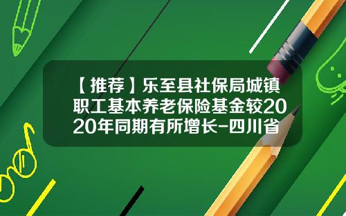 【推薦】樂至縣社保侷城鎮職工基本養老保險基金較2020年同期有所增長-四川省樂至縣養老金上是多少