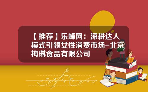 【推薦】樂蜂網：深耕達人模式引領女性消費市場-北京梅琳食品有限公司