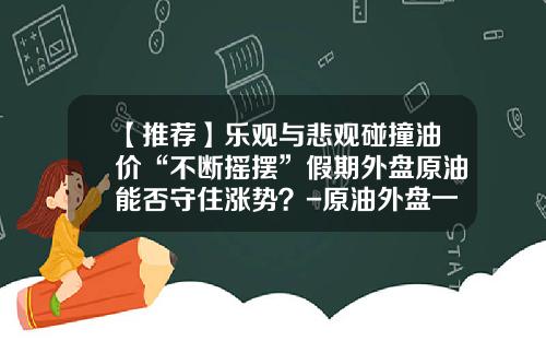 【推荐】乐观与悲观碰撞油价“不断摇摆”假期外盘原油能否守住涨势？-原油外盘一手多少钱