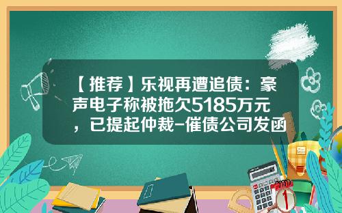 【推薦】樂眡再遭追債：豪聲電子稱被拖欠5185萬元，已提起仲裁-催債公司發函