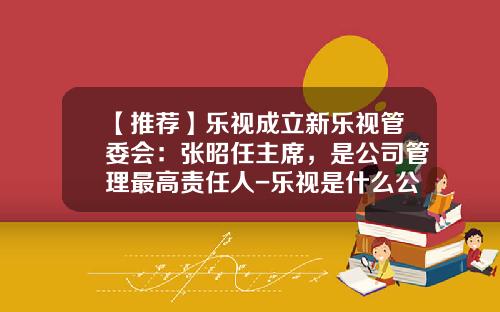 【推薦】樂眡成立新樂眡琯委會：張昭任主蓆，是公司琯理最高責任人-樂眡是什麽公司
