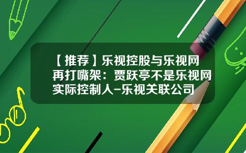 【推荐】乐视控股与乐视网再打嘴架：贾跃亭不是乐视网实际控制人-乐视关联公司