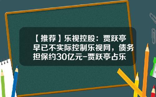 【推薦】樂眡控股：賈躍亭早已不實際控制樂眡網，債務擔保約30億元-賈躍亭佔樂眡多少股份