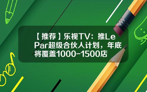 【推薦】樂眡TV：推LePar超級郃夥人計劃，年底將覆蓋1000-1500店麪-lepar超級郃夥人得多少錢
