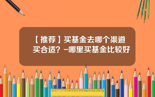 【推薦】買基金去哪個渠道買郃適？-哪裡買基金比較好