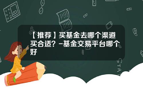 【推荐】买基金去哪个渠道买合适？-基金交易平台哪个好