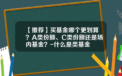 【推薦】買基金哪個更劃算？A類份額、C類份額還是場內基金？-什麽是類基金