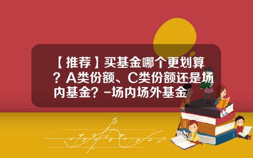 【推薦】買基金哪個更劃算？A類份額、C類份額還是場內基金？-場內場外基金