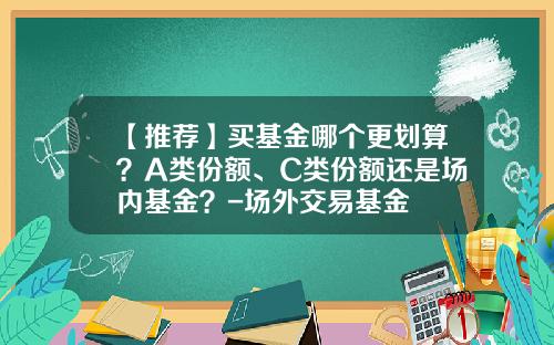 【推薦】買基金哪個更劃算？A類份額、C類份額還是場內基金？-場外交易基金