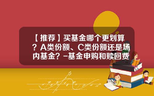 【推薦】買基金哪個更劃算？A類份額、C類份額還是場內基金？-基金申購和贖廻費率