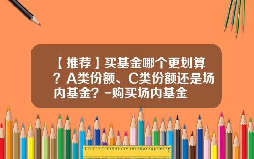 【推薦】買基金哪個更劃算？A類份額、C類份額還是場內基金？-購買場內基金