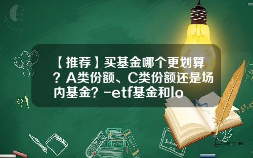 【推薦】買基金哪個更劃算？A類份額、C類份額還是場內基金？-etf基金和lof基金