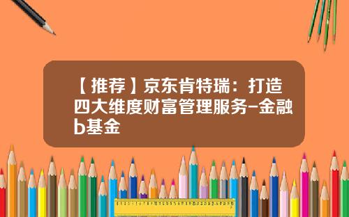 【推薦】京東肯特瑞：打造四大維度財富琯理服務-金融b基金