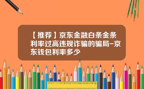 【推荐】京东金融白条金条利率过高违规诈骗的骗局-京东钱包利率多少