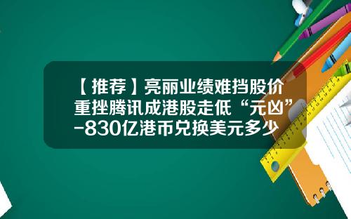 【推薦】亮麗業勣難擋股價重挫騰訊成港股走低“元兇”-830億港幣兌換美元多少