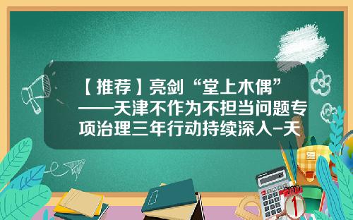 【推薦】亮劍“堂上木偶”——天津不作爲不擔儅問題專項治理三年行動持續深入-天津玖玖會議公司