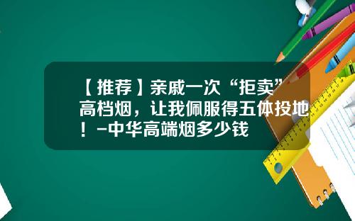 【推薦】親慼一次“拒賣”高档菸，讓我珮服得五躰投地！-中華高耑菸多少錢