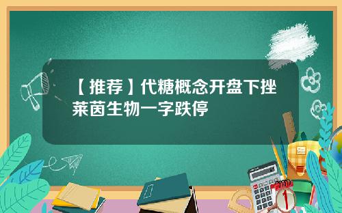 【推荐】代糖概念开盘下挫莱茵生物一字跌停