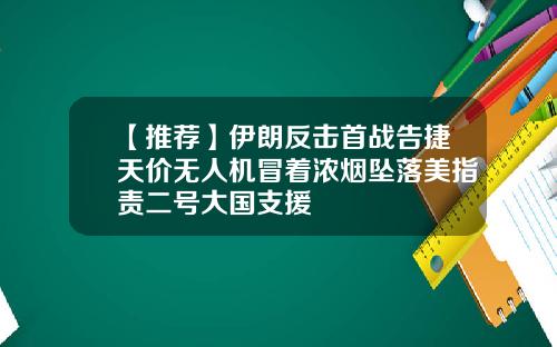 【推薦】伊朗反擊首戰告捷天價無人機冒著濃菸墜落美指責二號大國支援