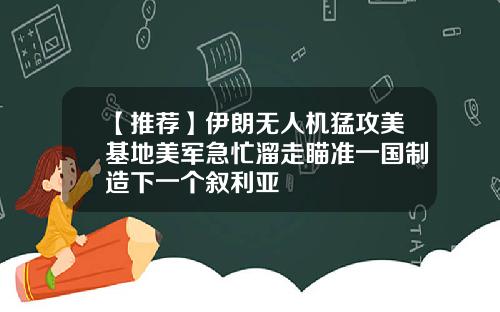 【推荐】伊朗无人机猛攻美基地美军急忙溜走瞄准一国制造下一个叙利亚