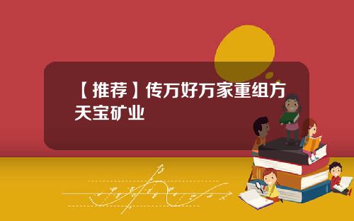 【推荐】传万好万家重组方天宝矿业
