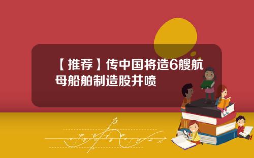 【推薦】傳中國將造6艘航母船舶制造股井噴