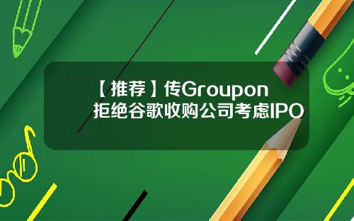 【推荐】传Groupon拒绝谷歌收购公司考虑IPO