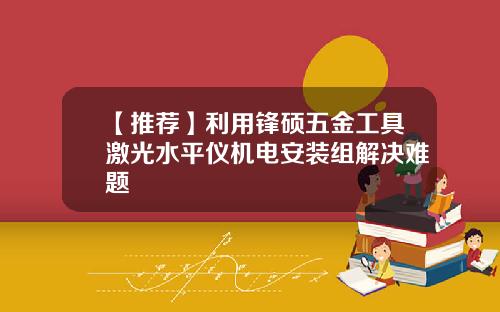 【推荐】利用锋硕五金工具激光水平仪机电安装组解决难题