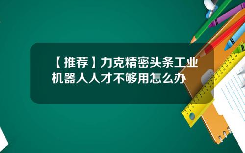 【推荐】力克精密头条工业机器人人才不够用怎么办