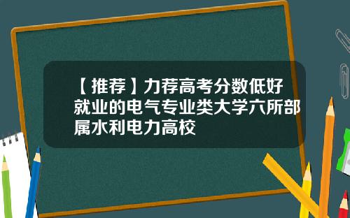 【推荐】力荐高考分数低好就业的电气专业类大学六所部属水利电力高校
