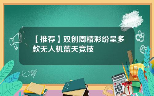 【推薦】雙創周精彩紛呈多款無人機藍天競技
